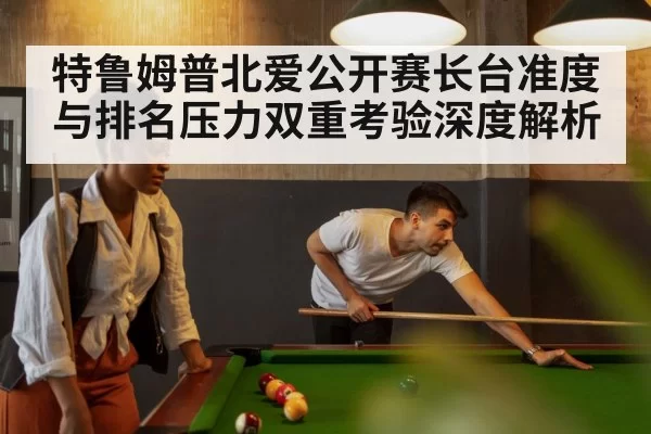 特鲁姆普北爱公开赛长台准度与排名压力双重考验深度解析