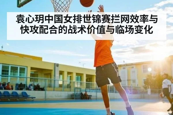袁心玥中国女排世锦赛拦网效率与快攻配合的战术价值与临场变化